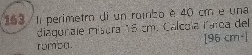 163 Il perimetro di un rombo è 40 cm e una 
diagonale misura 16 cm. Calcola l’area del
[96cm^2]
rombo.