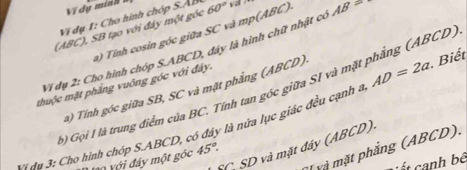 Vĩ ụ minh 
Vi dụ 1: Cho hình chóp S. AB
(ABC), SB tạo với đây một góc 60°
a) Tỉnh cosin góc giữa SC và mp(ABC) 
Vi dụ 2: Cho hình chóp S. ABCD, đáy là hình chữ nhật có AB=
thuộc mặt phẳng vuông góc với đảy. ) Gọi I là trung điểm của BC. Tính tan góc giữa SI và mặt phẳng (ABCD) 
a) Tính góc giữa SB, SC và mặt phẳng (ABCD
đu 3: Cho hình chóp S. ABCD, có đáy là nửa lục giác đều cạnh a AD=2a. Biết 
cC SD và mặt đáy (ABCD) 
T và mặt phẳng (ABCD). 
M với đáy một góc 45°. 
C ế t c anh bê