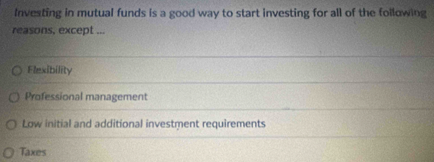 Investing in mutual funds is a good way to start investing for all of the following
reasons, except ...
Flexibility
Professional management
Low initial and additional investment requirements
Taxes