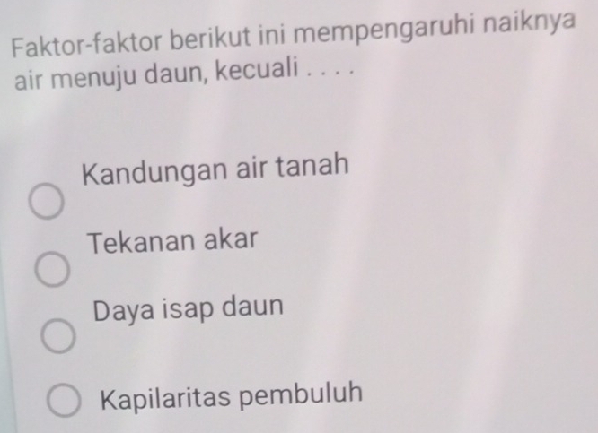 Faktor-faktor berikut ini mempengaruhi naiknya
air menuju daun, kecuali . . . .
Kandungan air tanah
Tekanan akar
Daya isap daun
Kapilaritas pembuluh