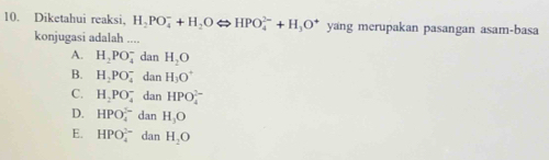 Diketahui reaksi, H_2PO_4^(-+H_2)OLongleftrightarrow HPO_4^((2-)+H_3)O^+ yang merupakan pasangan asam-basa
konjugasi adalah ....
A. H_2PO_4^(-danH_2)O
B. H_2PO_4^(-danH_3)O^+
C. H_2PO_4^(-danHPO_4^(2-)
D. HPO_4^(1-)danH_3)O
E. HPO_4^((3-)danH_2)O