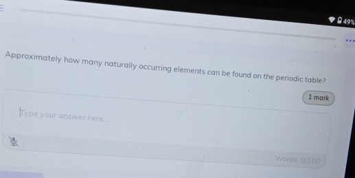 49% 
Approximately how many naturally occurring elements can be found on the periodic table? 
1 mark 
Type your answer here... 
Words: 0/100