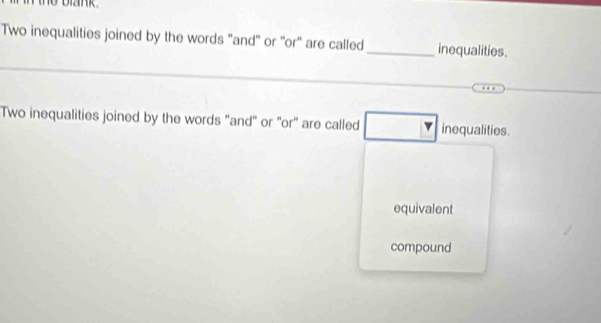 biank. 
Two inequalities joined by the words "and" or "or" are called_ inequalities. 
Two inequalities joined by the words "and" or 'or" are called inequalities. 
equivalent 
compound