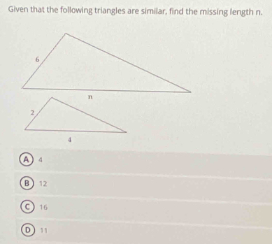 Given that the following triangles are similar, find the missing length n.
A 4
B 12
C  16
D 11