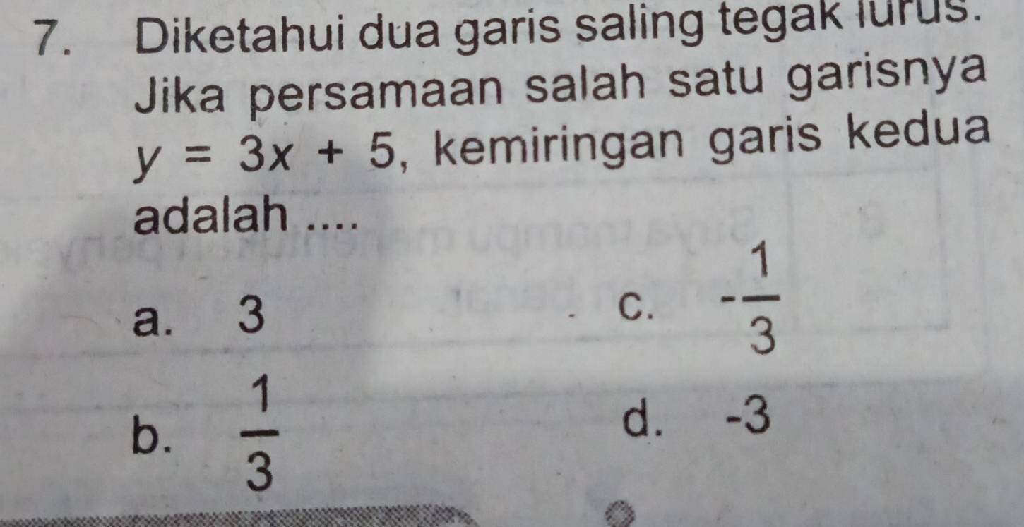 Diketahui dua garis saling tegak lurus.
Jika persamaan salah satu garisnya
y=3x+5 , kemiringan garis kedua
adalah ....
a. 3 - 1/3 
C.
b.  1/3 
d. -3