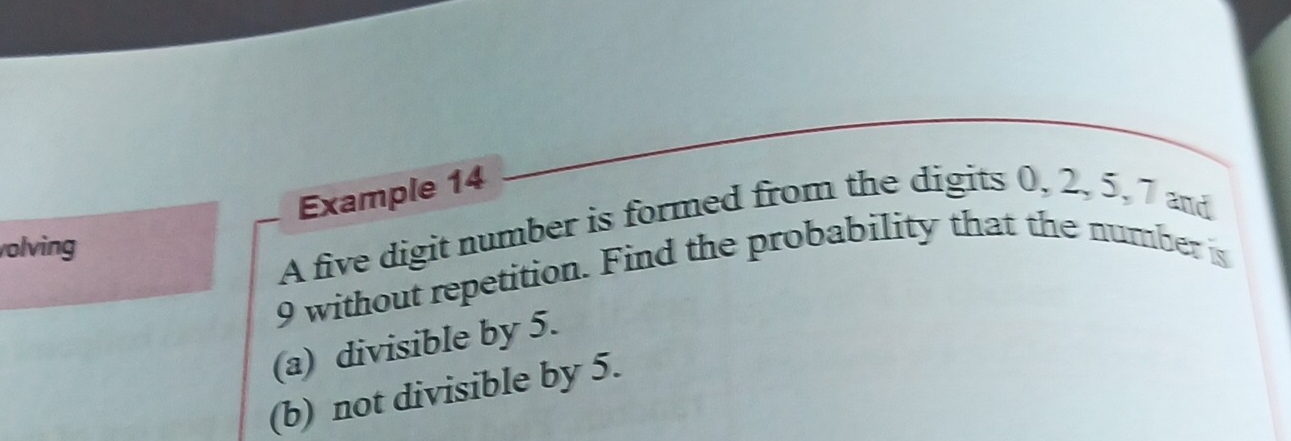 Example 14 
volving 
A five digit number is formed from the digits 0, 2, 5, 7 and
9 without repetition. Find the probability that the number is 
(a) divisible by 5. 
(b) not divisible by 5.