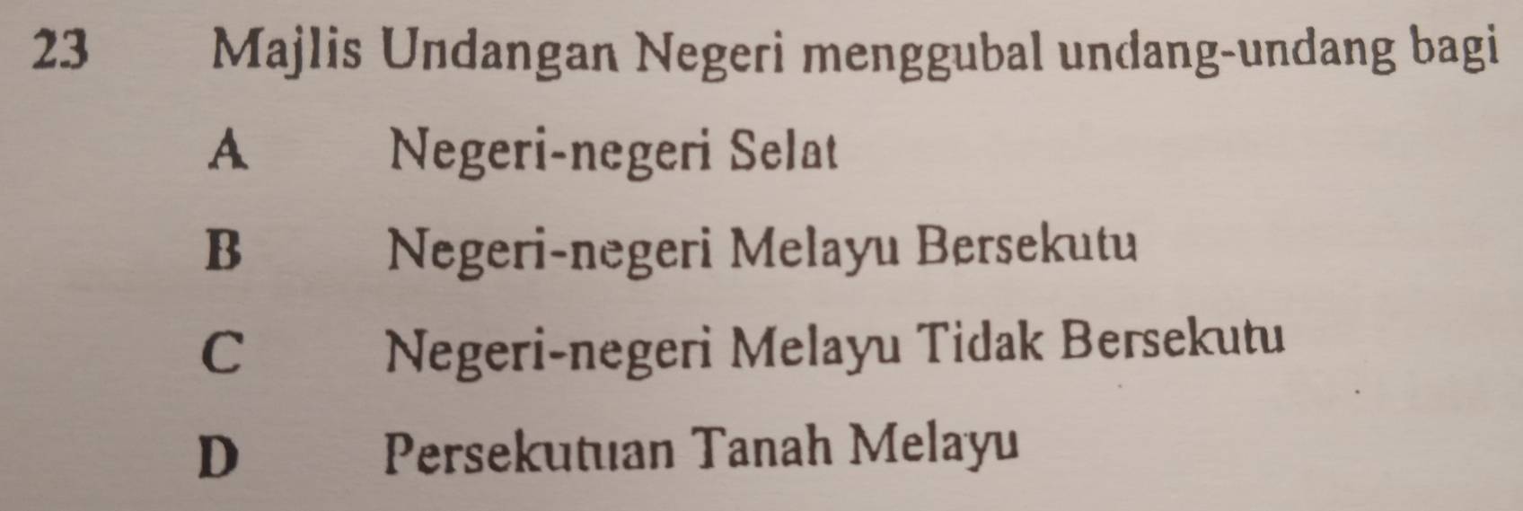 Majlis Undangan Negeri menggubal undang-undang bagi
A Negeri-negeri Selat
B Negeri-negeri Melayu Bersekutu
C Negeri-negeri Melayu Tidak Bersekutu
D Persekutuan Tanah Melayu