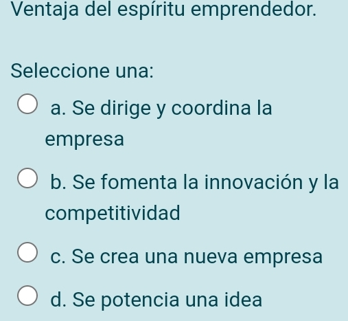 Ventaja del espíritu emprendedor.
Seleccione una:
a. Se dirige y coordina la
empresa
b. Se fomenta la innovación y la
competitividad
c. Se crea una nueva empresa
d. Se potencia una idea