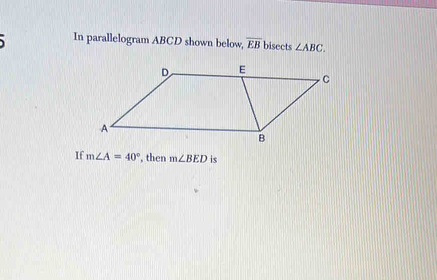 、 
In parallelogram ABCD shown below, overline EB bisects ∠ ABC. 
If m∠ A=40° , then m∠ BED is