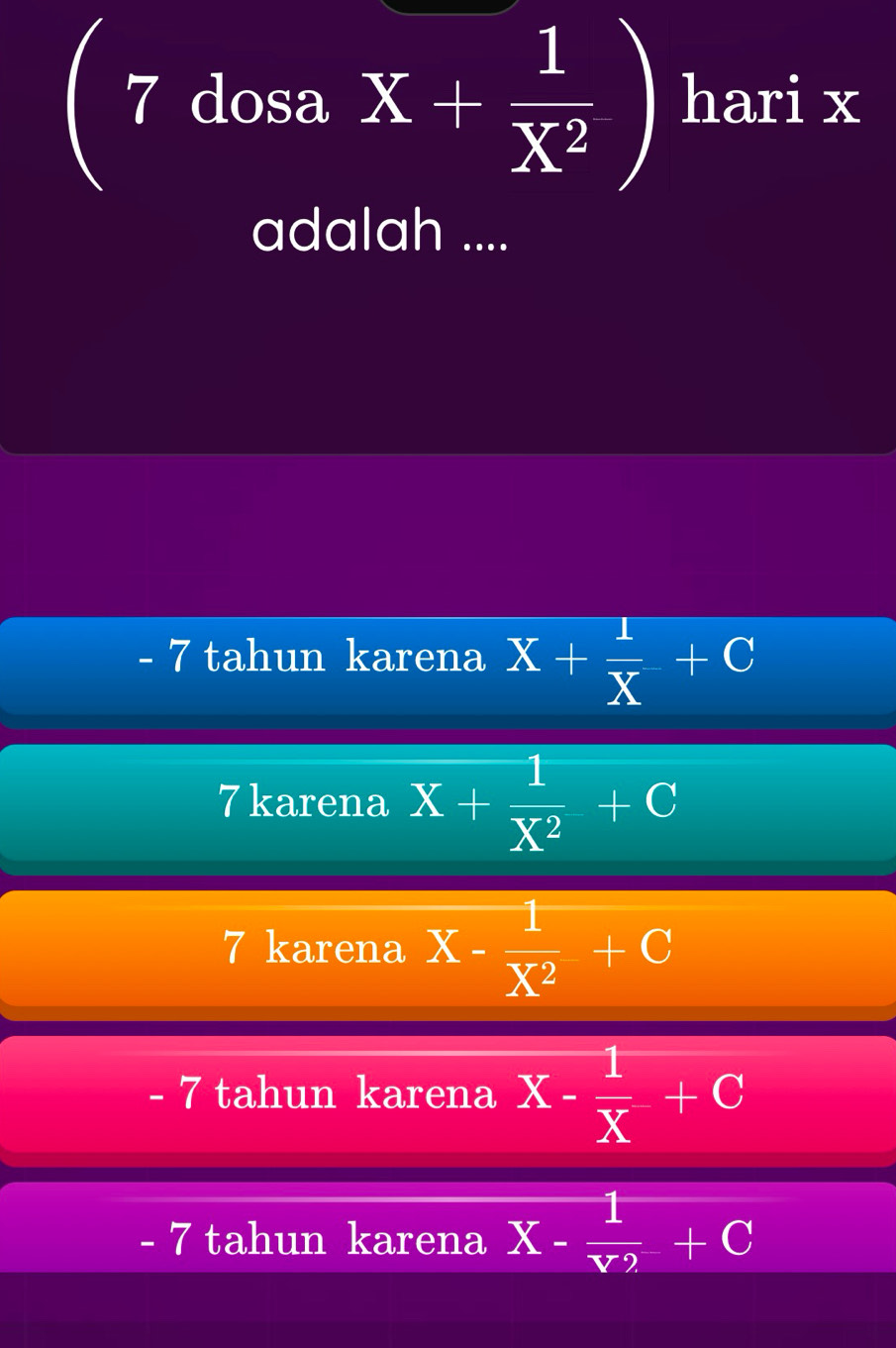 ( 7 dosa x+ 1/x^2 ) hari x
adalah ....
- 7 tahun karena X+ 1/X +C
7 karena X+ 1/X^2 +C
7 karena X- 1/X^2 +C
- 7 tahun karena X- 1/X +C
- 7 tahun karena X- 1/Y2 +C