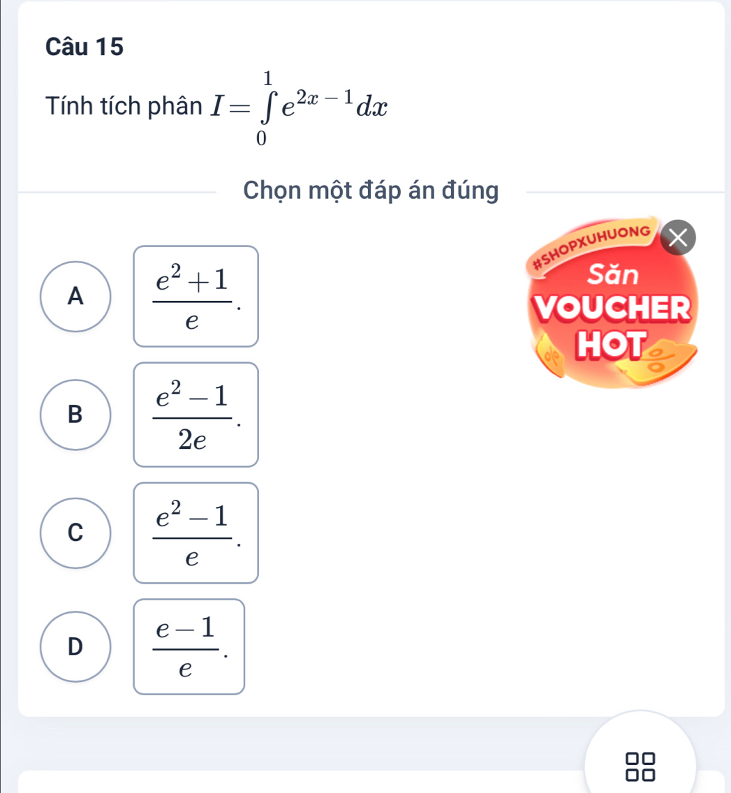 Tính tích phân I=∈tlimits _0^(1e^2x-1)dx
Chọn một đáp án đúng
#SHOPXUHUONG
A  (e^2+1)/e . 
Săn
VOUCHER
HOT
B  (e^2-1)/2e .
C  (e^2-1)/e .
D  (e-1)/e .