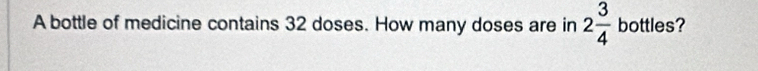 A bottle of medicine contains 32 doses. How many doses are in 2 3/4  bottles?
