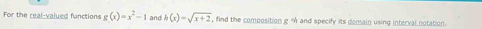 For the real-valued functions g(x)=x^2-1 and h(x)=sqrt(x+2) , find the composition g % and specify its domain using interval notation.