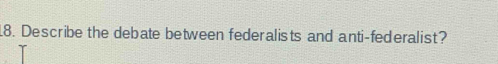 Describe the debate between federalists and anti-federalist?