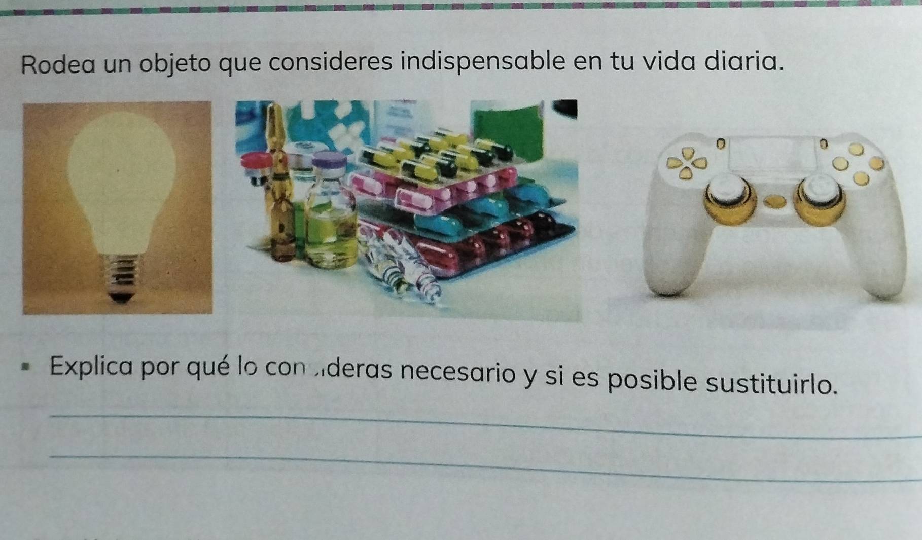 Rodea un objeto que consideres indispensable en tu vida diaria. 
Explica por qué lo con lderas necesario y si es posible sustituirlo. 
_ 
_