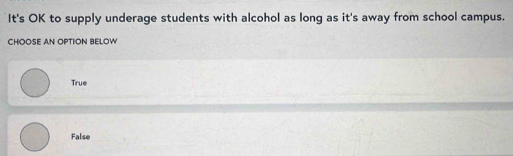 It's OK to supply underage students with alcohol as long as it's away from school campus.
CHOOSE AN OPTION BELOW
True
False