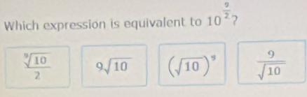 Which expression is equivalent to 10^(frac 9)2
 sqrt[9](10)/2  9sqrt(10) (sqrt(10))^5  9/sqrt(10) 