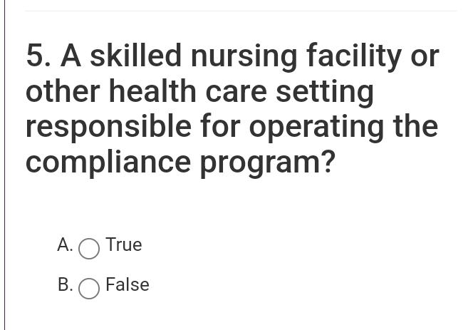 A skilled nursing facility or
other health care setting
responsible for operating the
compliance program?
A. True
B. False