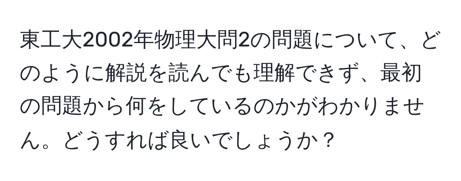 東工大2002年物理大問2の問題について、どのように解説を読んでも理解できず、最初の問題から何をしているのかがわかりません。どうすれば良いでしょうか？