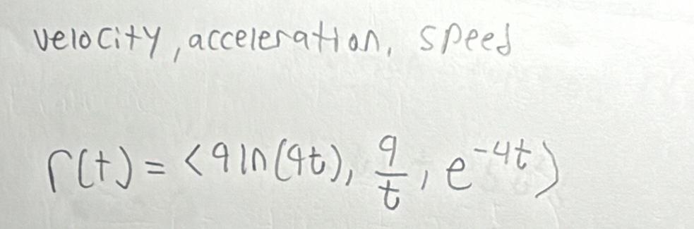 velocity, acceleration, speed
r(t)=<9ln (4t),  9/t ,e^(-4t))