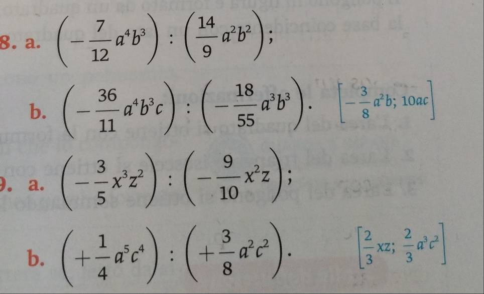 (- 7/12 a^4b^3):( 14/9 a^2b^2); 
b. (- 36/11 a^4b^3c):(- 18/55 a^3b^3).[- 3/8 a^2b;10ac]
). a. (- 3/5 x^3z^2):(- 9/10 x^2z); 
b. (+ 1/4 a^5c^4):(+ 3/8 a^2c^2).
[ 2/3 xz; 2/3 a^3c^2]