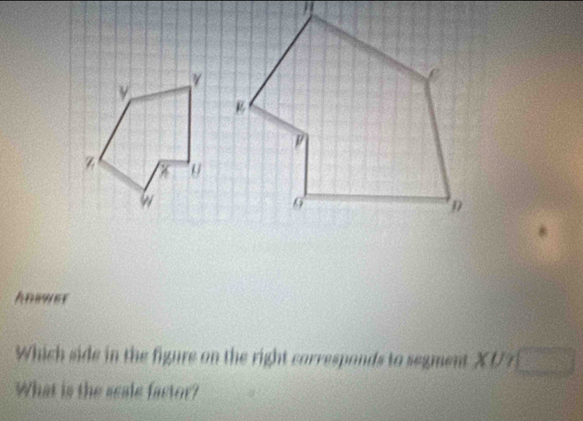 Answer 
Which side in the figure on the right corresponds to segment XU?□
What is the scale factor?