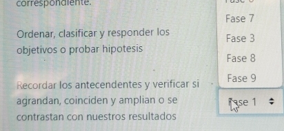 corresponalente. 
Fase 7
Ordenar, clasificar y responder los Fase 3
objetivos o probar hipotesis 
Fase 8
Recordar los antecendentes y verificar si Fase 9
agrandan, coinciden y amplian o se Fase 1
contrastan con nuestros resultados