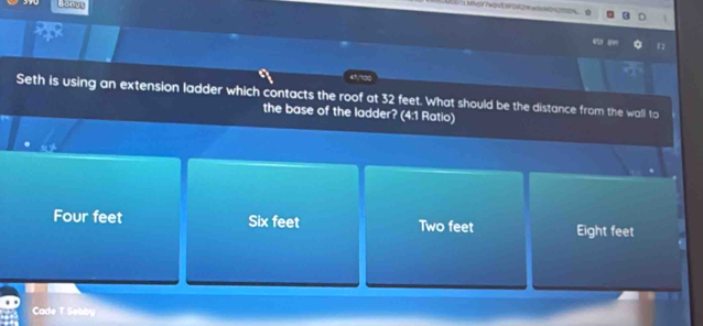 Honut
4 8”
47/100
Seth is using an extension ladder which contacts the roof at 32 feet. What should be the distance from the wall to
the base of the ladder? (4:1 Ratio)
Four feet Six feet Two feet Eight feet
Cade T Sebby