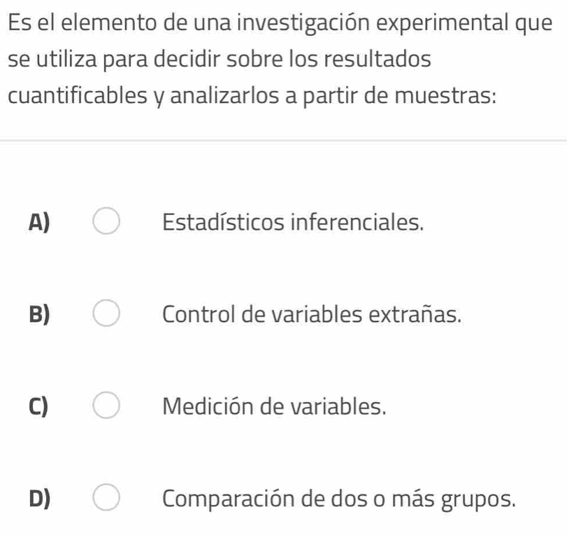 Es el elemento de una investigación experimental que
se utiliza para decidir sobre los resultados
cuantificables y analizarlos a partir de muestras:
A) Estadísticos inferenciales.
B) Control de variables extrañas.
C) Medición de variables.
D) Comparación de dos o más grupos.