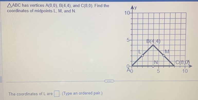 △ ABC has vertices A(0,0),B(4,4) , and C(8,0). Find the 
coordinates of midpoints L, M, and N. 
The coordinates of L are □. (Type an ordered pair.)