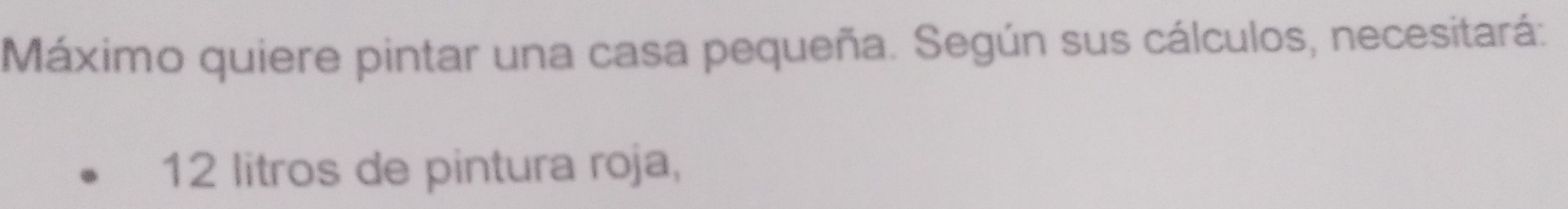 Máximo quiere pintar una casa pequeña. Según sus cálculos, necesitará:
12 litros de pintura roja,