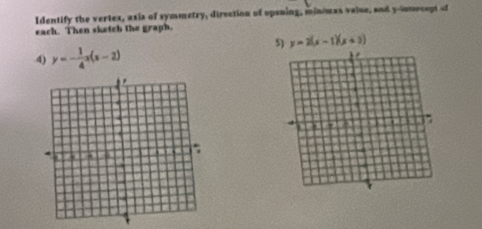 Identify the vertex, asis of symmetry, direction of opening, min/mus vaine, and y -inmrcept of
each. Then sketch the graph,
5) y=2(x-1)(x+3)
4) y=- 1/4 x(s-2)