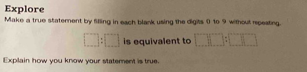 Explore 
Make a true statement by filling in each blank using the digits 0 to 9 without repeating.
□ :□ is equivalent to □ □ :□ □
Explain how you know your statement is true.