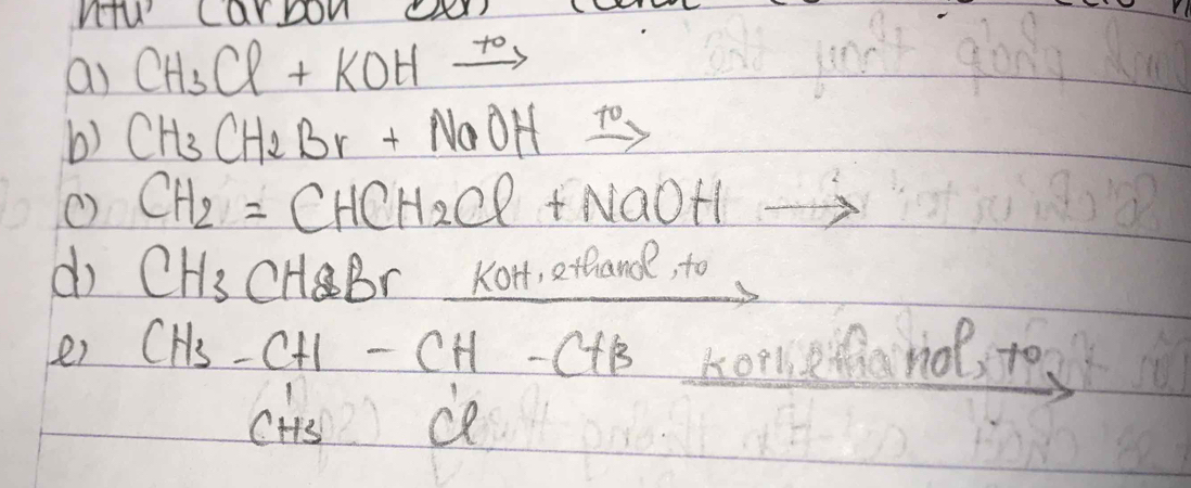 nu carbon eer 
a) CH_3Cl+KOHxrightarrow +O
b) CH_3CH_2Br+NaOH To 
( CH_2=CHCH_2Cl+NaOH
do CH_3 CHBr KoH, ethand, to 
e) CH_3-CH-CH-CHB hommetha nof, to 
CHs ce