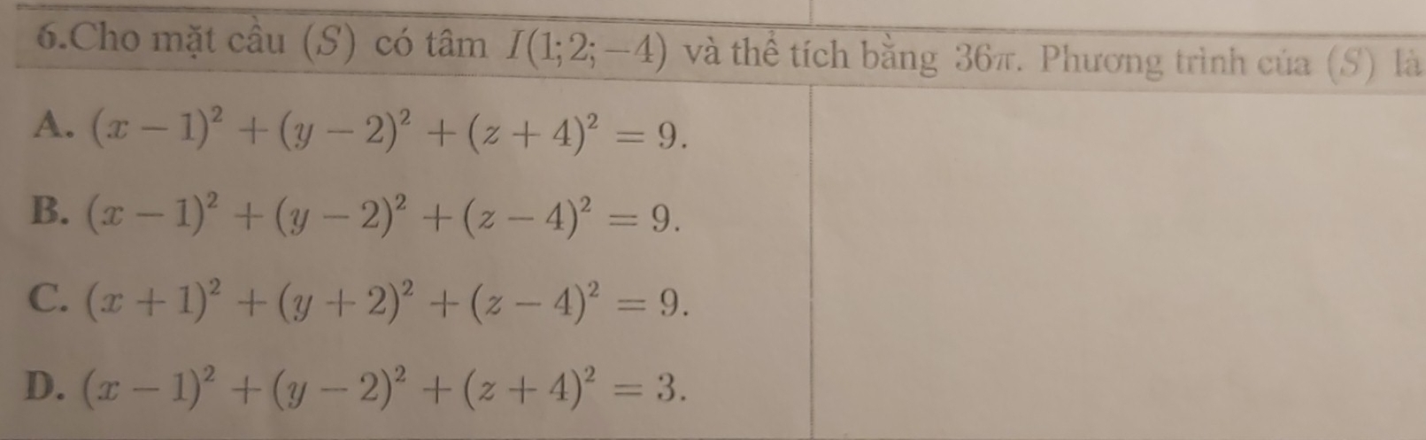 Cho mặt cầu (S) có tâm I(1;2;-4) và thể tích bằng 36π. Phương trình của (S) là
A. (x-1)^2+(y-2)^2+(z+4)^2=9.
B. (x-1)^2+(y-2)^2+(z-4)^2=9.
C. (x+1)^2+(y+2)^2+(z-4)^2=9.
D. (x-1)^2+(y-2)^2+(z+4)^2=3.