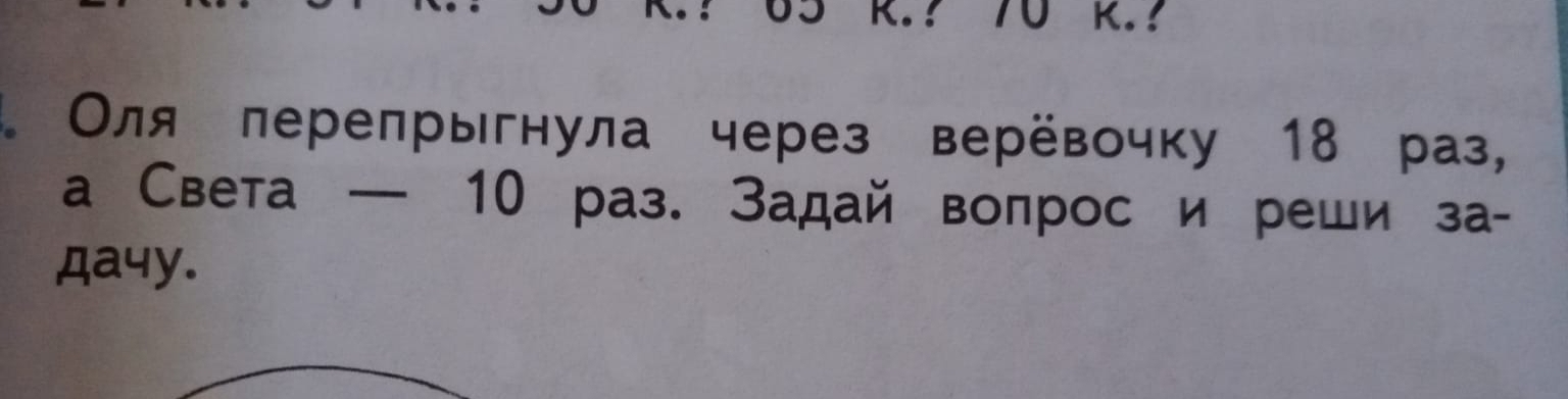 ? 70 K.? 
。 Оля лерепрыгнула через верёвочку 18 раз, 
а Света — 10 раз. Задай волрос и реши за- 
дa4y.