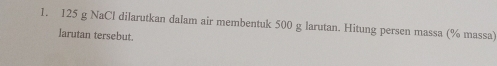 125 g NaCl dilarutkan dalam air membentuk 500 g larutan. Hitung persen massa (% massa) 
larutan tersebut.