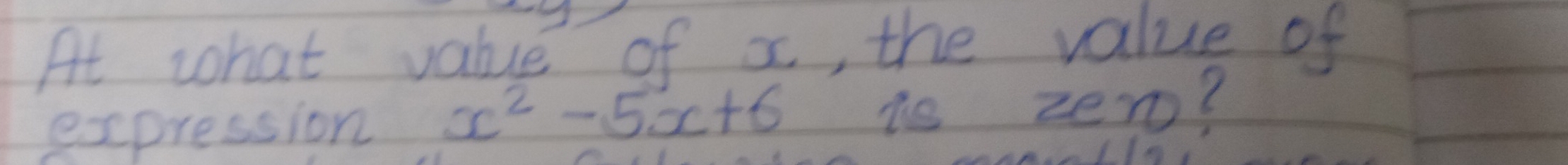 At what value of x, the value of 
expression x^2-5x+6 is zero?