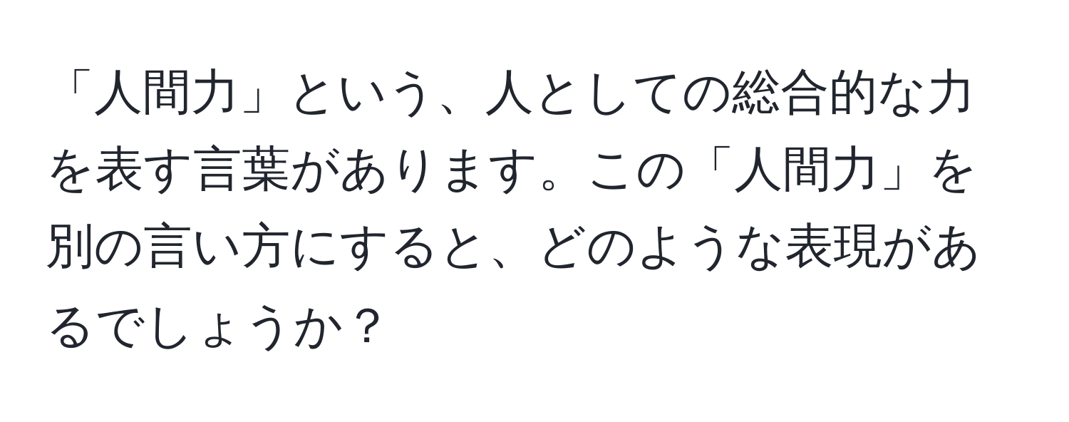 「人間力」という、人としての総合的な力を表す言葉があります。この「人間力」を別の言い方にすると、どのような表現があるでしょうか？