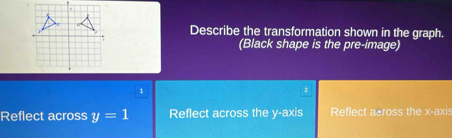 Describe the transformation shown in the graph.
(Black shape is the pre-image)
1
2
Reflect across y=1 Reflect across the y-axis Reflect across the x-axis