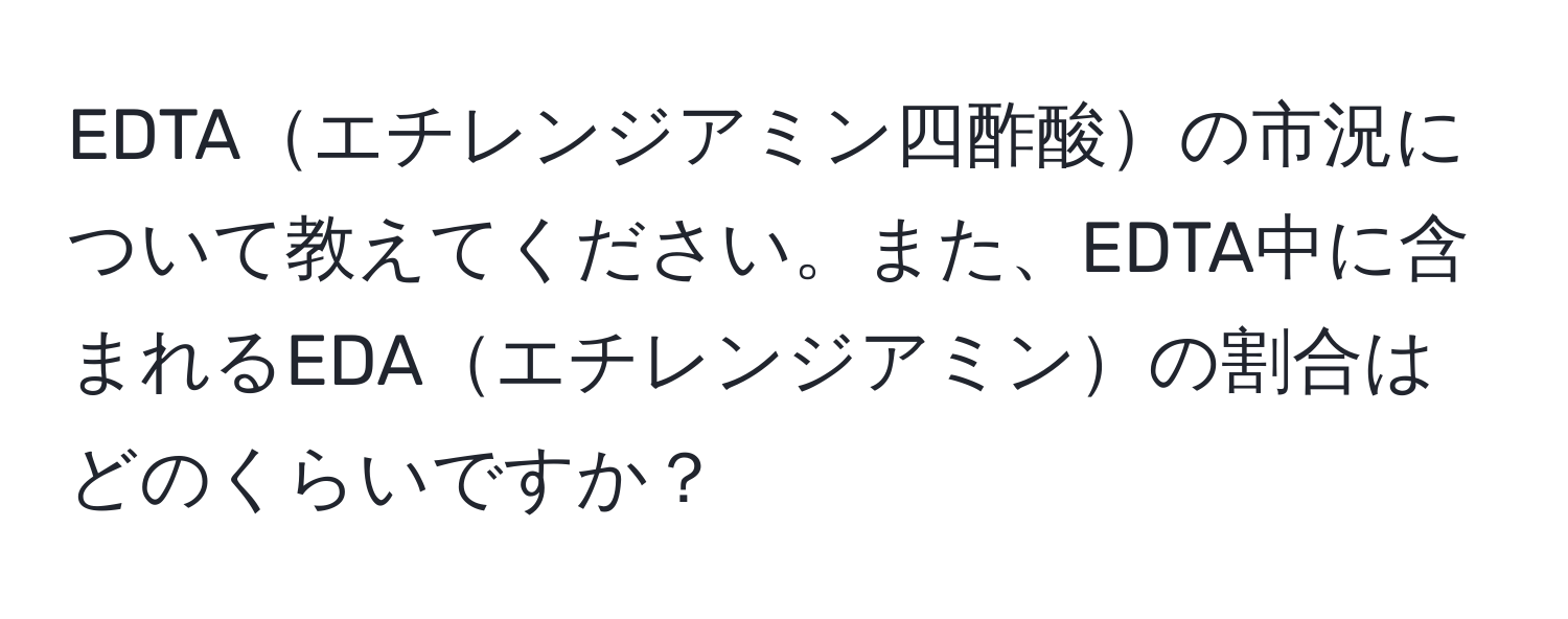 EDTAエチレンジアミン四酢酸の市況について教えてください。また、EDTA中に含まれるEDAエチレンジアミンの割合はどのくらいですか？