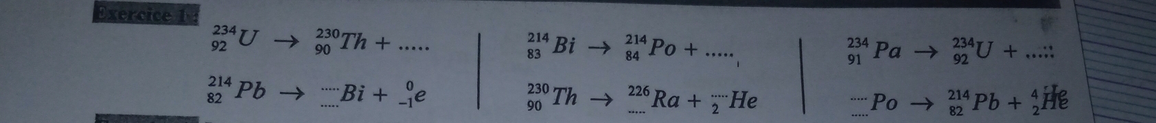 _(92)^(234)U _(90)^(230)Th+.....
_(83)^(214)Bi _(84)^(214)Po+.....
_(91)^(234)Pa _(92)^(234)U+... :
_(82)^(214)Pb _....Bi+_-1Bi+_(-1)^0e
_(90)^(230)Th _(·s)^(226)Ra+_2^((·s)He
_.....Po) _(82)^(214)Pb+_2^4 He