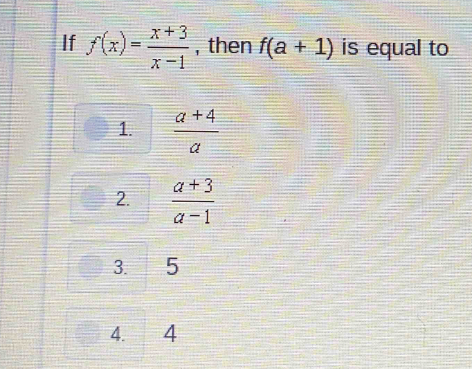 If f(x)= (x+3)/x-1  , then f(a+1) is equal to
1.  (a+4)/a 
2.  (a+3)/a-1 
3. 5
4. 4