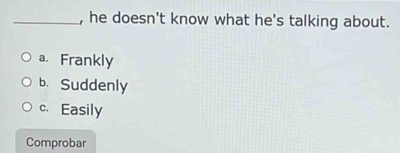 he doesn't know what he's talking about.
a. Frankly
b. Suddenly
c. Easily
Comprobar