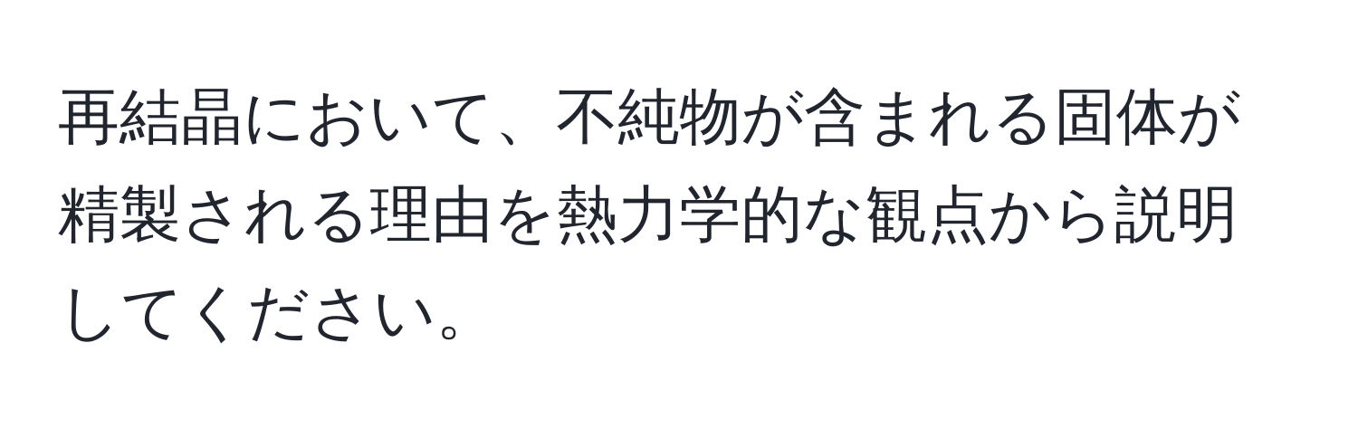 再結晶において、不純物が含まれる固体が精製される理由を熱力学的な観点から説明してください。