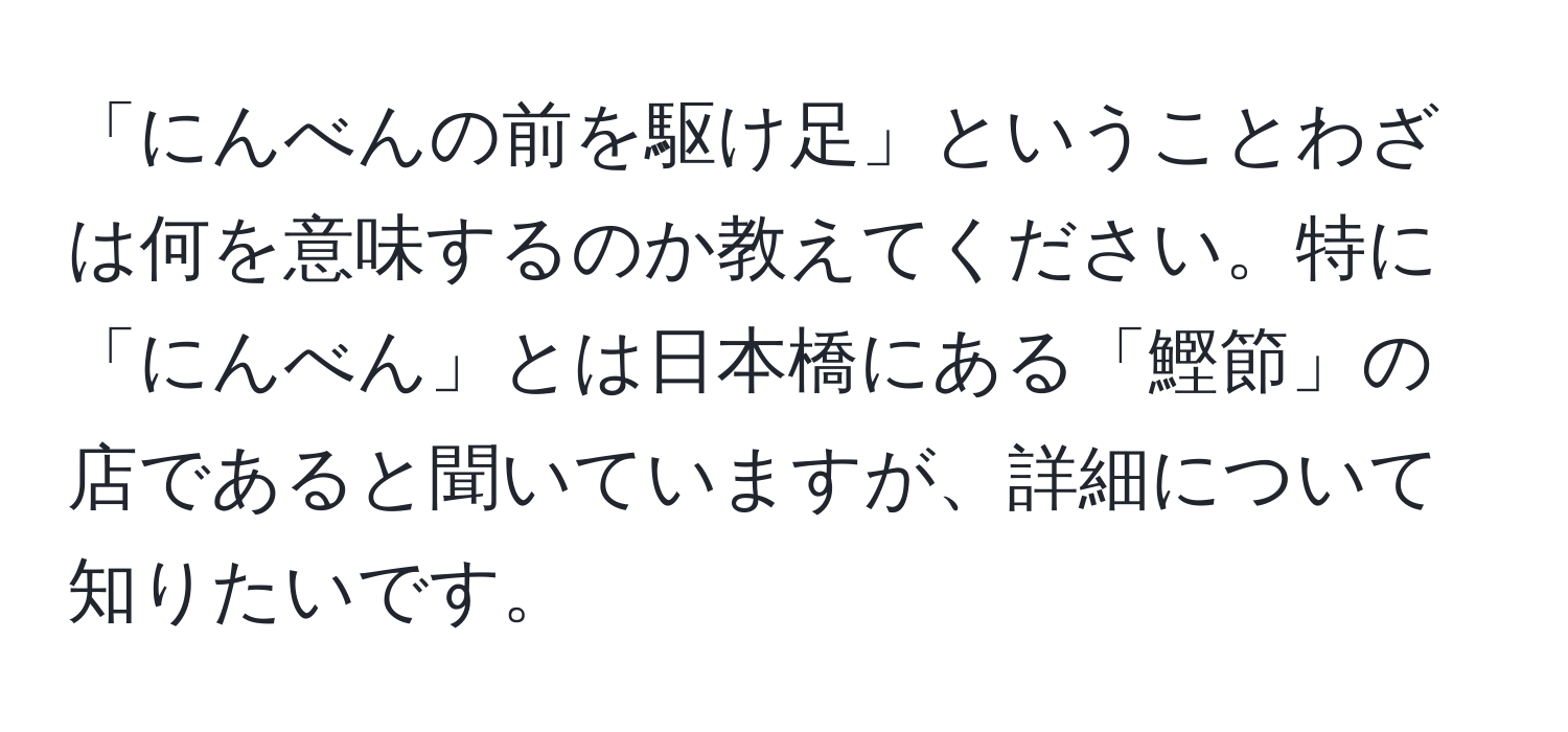 「にんべんの前を駆け足」ということわざは何を意味するのか教えてください。特に「にんべん」とは日本橋にある「鰹節」の店であると聞いていますが、詳細について知りたいです。