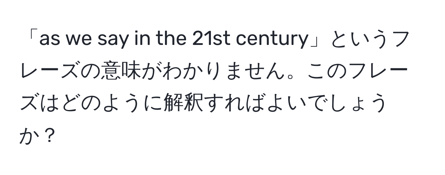 「as we say in the 21st century」というフレーズの意味がわかりません。このフレーズはどのように解釈すればよいでしょうか？