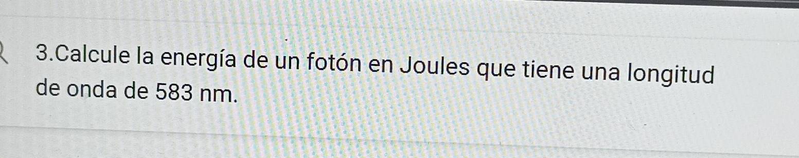 Calcule la energía de un fotón en Joules que tiene una longitud 
de onda de 583 nm.