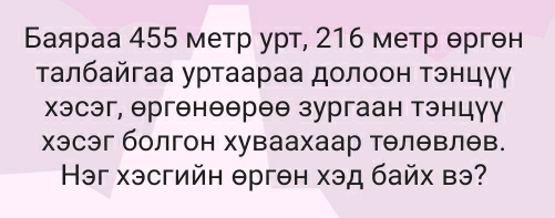 Баяраа 455 метр урт, 216 метр θргθн 
τалбайгаа уртаараа долоон тэнцγγ 
хэсэг, θргенеθрее зургаан тэнцγγ 
хэсэг болгон хуваахаар тθлθвлев. 
Həг хэсгийн θрген хэд байх вэ?