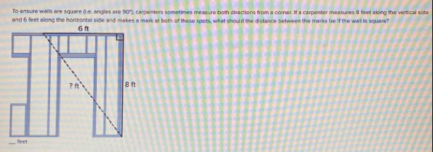 To ensure walls are square (Le, angles are 90"), carpenters sometimes measure both directions from a corner. If a carpenter measures 8 feet along the vertical side